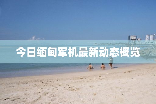 今日缅甸军机最新动态概览