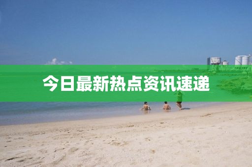 今日最新热点资讯速递
