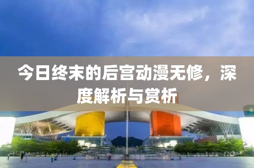 今日终末的后宫动漫无修，深度解析与赏析