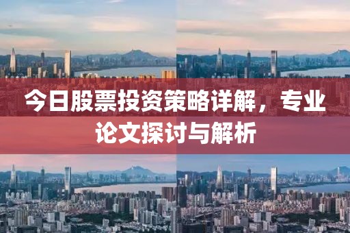 今日股票投资策略详解，专业论文探讨与解析