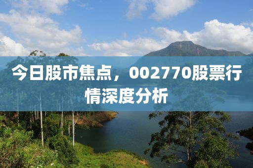 今日股市焦点，002770股票行情深度分析