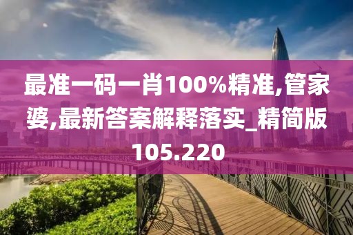 最准一码一肖100%精准,管家婆,最新答案解释落实_精简版105.220