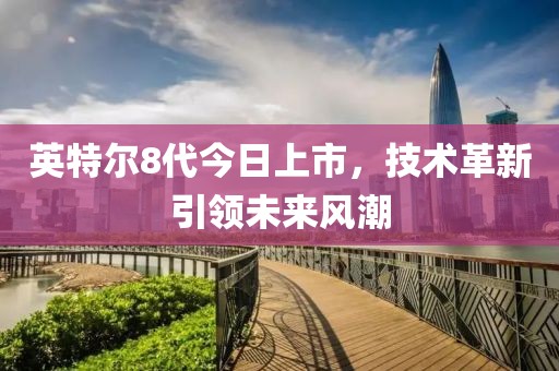 英特尔8代今日上市，技术革新引领未来风潮