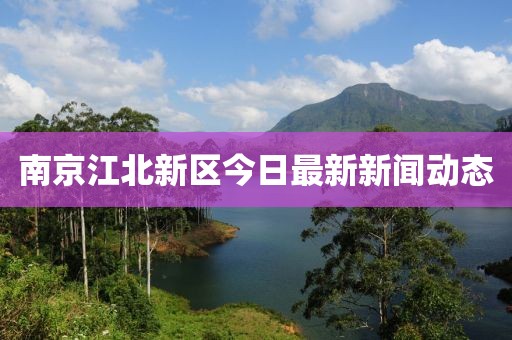 南京江北新区今日最新新闻动态