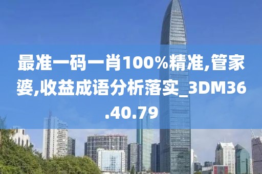 最准一码一肖100%精准,管家婆,收益成语分析落实_3DM36.40.79