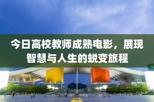 今日高校教师成熟电影，展现智慧与人生的蜕变旅程