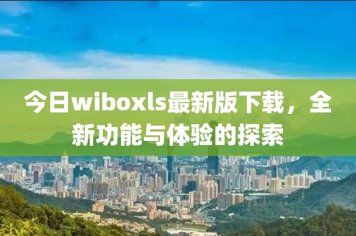 今日wiboxls最新版下载，全新功能与体验的探索