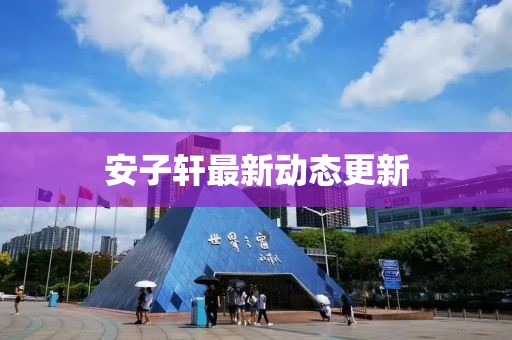 安子轩最新动态更新