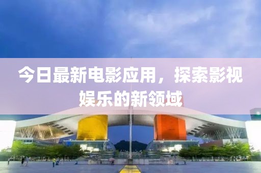 今日最新电影应用，探索影视娱乐的新领域