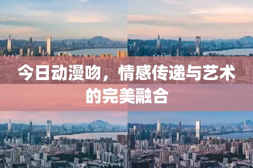 今日动漫吻，情感传递与艺术的完美融合