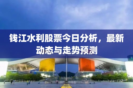 钱江水利股票今日分析，最新动态与走势预测