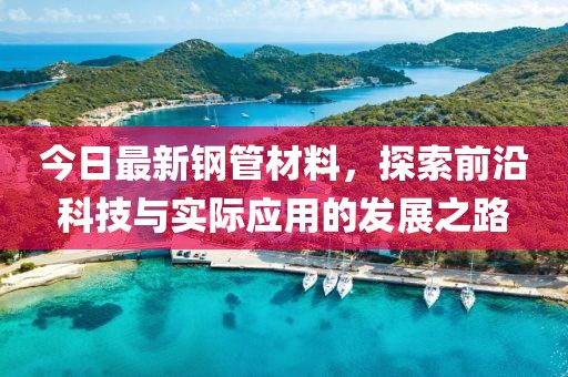 今日最新钢管材料，探索前沿科技与实际应用的发展之路
