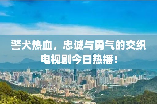 警犬热血，忠诚与勇气的交织电视剧今日热播！