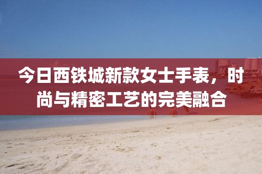 今日西铁城新款女士手表，时尚与精密工艺的完美融合