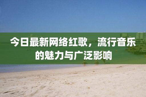 今日最新网络红歌，流行音乐的魅力与广泛影响