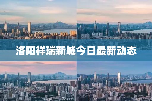 洛阳祥瑞新城今日最新动态
