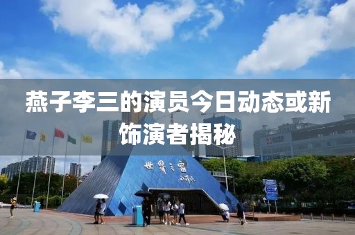 燕子李三的演员今日动态或新饰演者揭秘