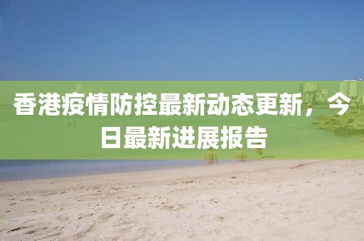 香港疫情防控最新动态更新，今日最新进展报告