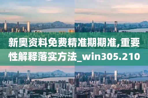 新奥资料免费精准期期准,重要性解释落实方法_win305.210