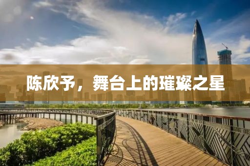 陈欣予，舞台上的璀璨之星