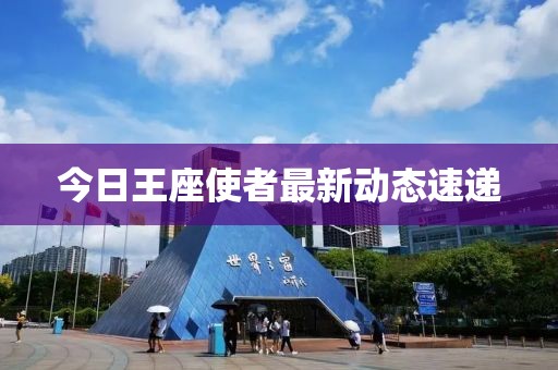 今日王座使者最新动态速递