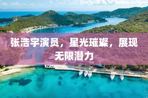 张浩宇演员，星光璀璨，展现无限潜力
