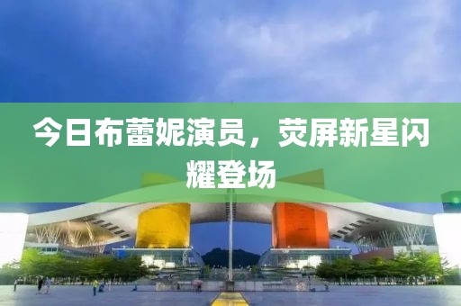 今日布蕾妮演员，荧屏新星闪耀登场