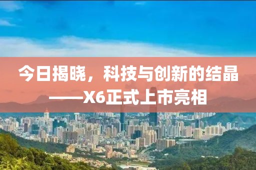 今日揭晓，科技与创新的结晶——X6正式上市亮相