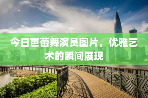今日芭蕾舞演员图片，优雅艺术的瞬间展现