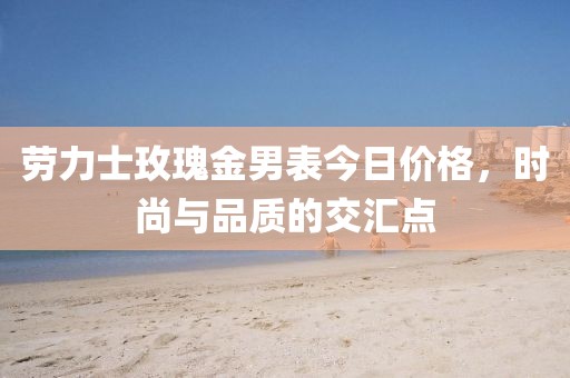劳力士玫瑰金男表今日价格，时尚与品质的交汇点