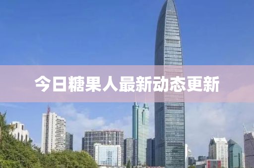 今日糖果人最新动态更新