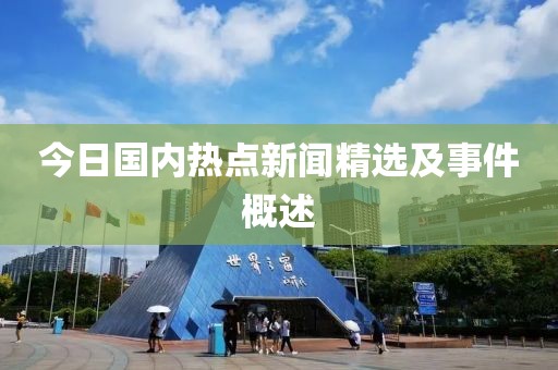 今日国内热点新闻精选及事件概述