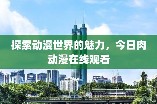 探索动漫世界的魅力，今日肉动漫在线观看