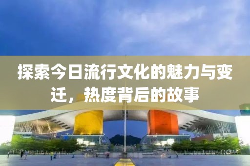探索今日流行文化的魅力与变迁，热度背后的故事