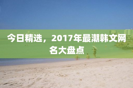 今日精选，2017年最潮韩文网名大盘点