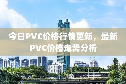 今日PVC价格行情更新，最新PVC价格走势分析