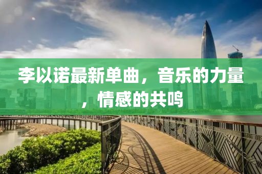 李以诺最新单曲，音乐的力量，情感的共鸣