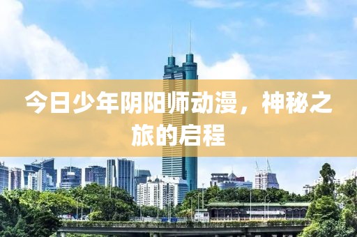 今日少年阴阳师动漫，神秘之旅的启程