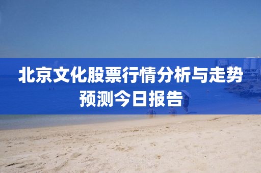 北京文化股票行情分析与走势预测今日报告