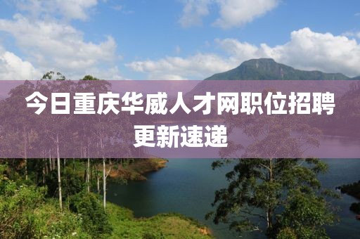 今日重庆华威人才网职位招聘更新速递