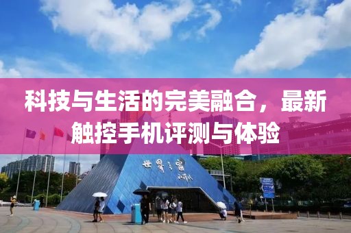 科技与生活的完美融合，最新触控手机评测与体验
