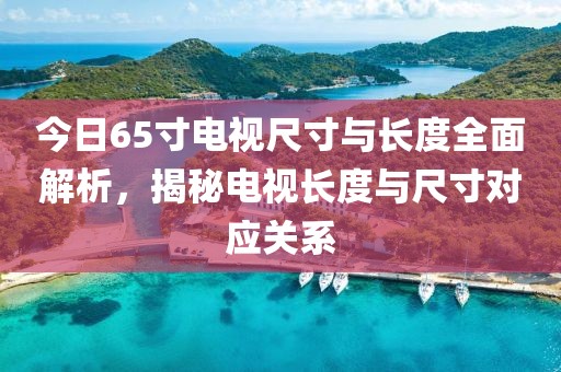 今日65寸电视尺寸与长度全面解析，揭秘电视长度与尺寸对应关系
