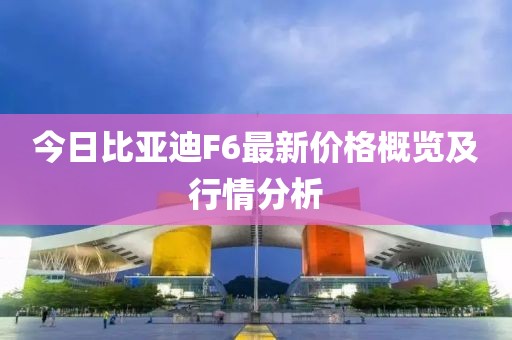 今日比亚迪F6最新价格概览及行情分析