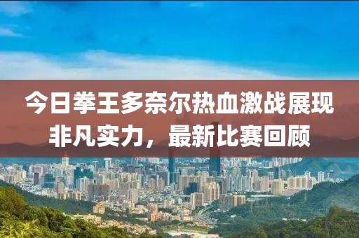 今日拳王多奈尔热血激战展现非凡实力，最新比赛回顾
