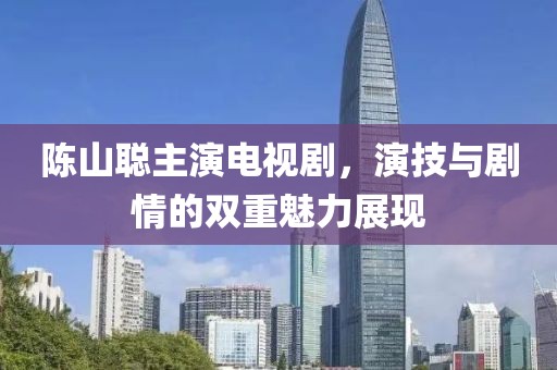 陈山聪主演电视剧，演技与剧情的双重魅力展现