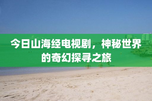 今日山海经电视剧，神秘世界的奇幻探寻之旅
