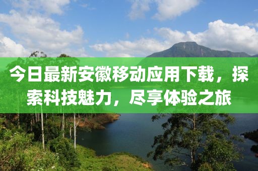 今日最新安徽移动应用下载，探索科技魅力，尽享体验之旅