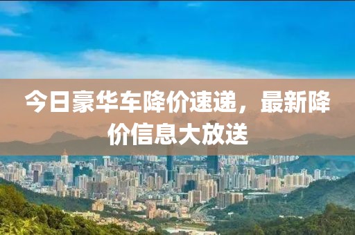 今日豪华车降价速递，最新降价信息大放送