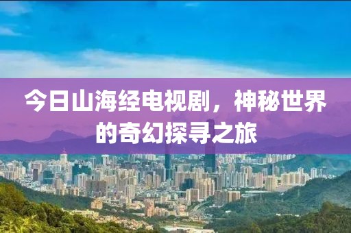 今日山海经电视剧，神秘世界的奇幻探寻之旅