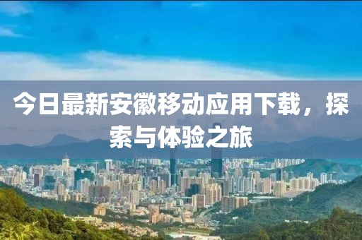 今日最新安徽移动应用下载，探索与体验之旅